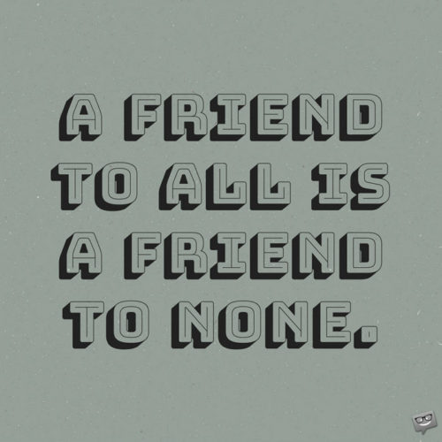 A friend to all is a friend to none. Aristotle