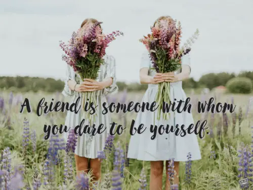 A friend is someone with whom you dare to be yourself.