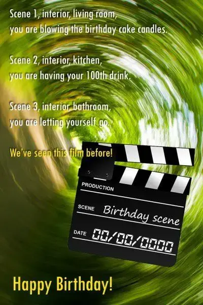Scene 1, interior, living room, you are blowing the birthday cake candles. Scene 2, interior, kitchen, you are having your 100th drink. Scene 3, interior, bathroom, you are letting yourself go. We've seen this film before!