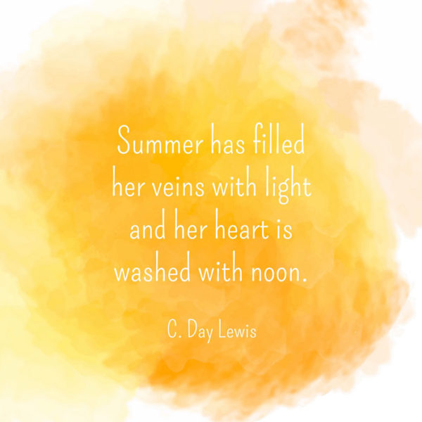 Summer has filled her veins with light and her heart is washed with noon. C Day Lewis.