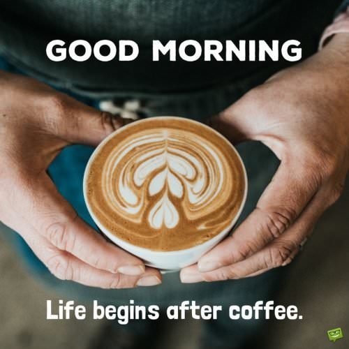 Good Morning. Life begins after coffee.