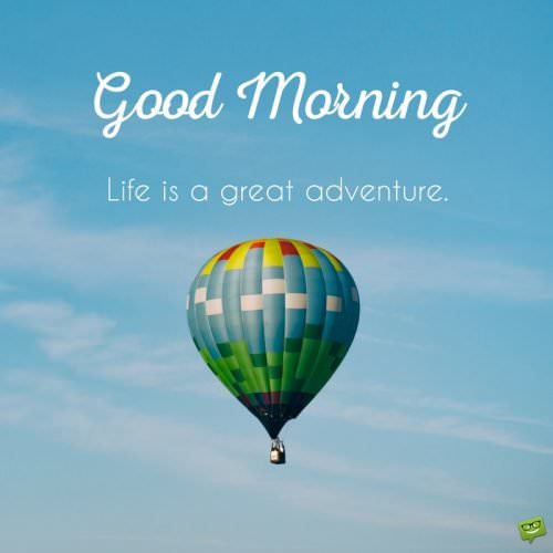 Good morning. Life is a great adventure.