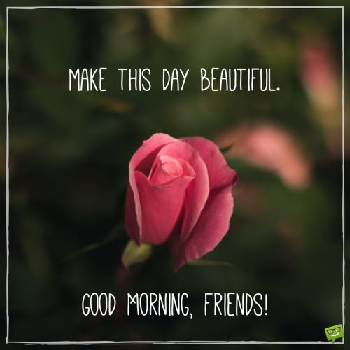 Make this day beautiful. Good morning, friends.