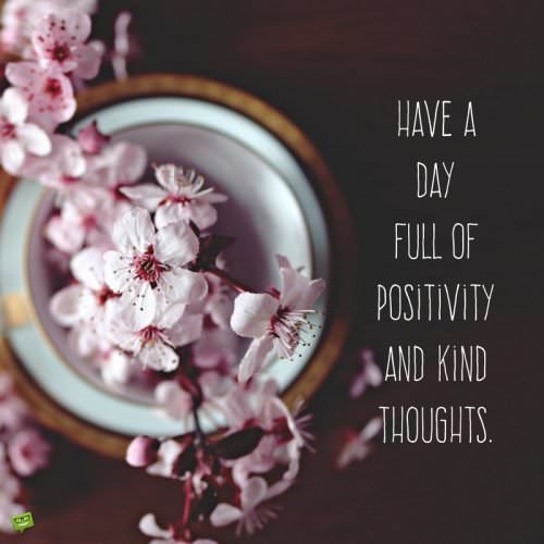 Have a day full of positivity and kind thoughts. 