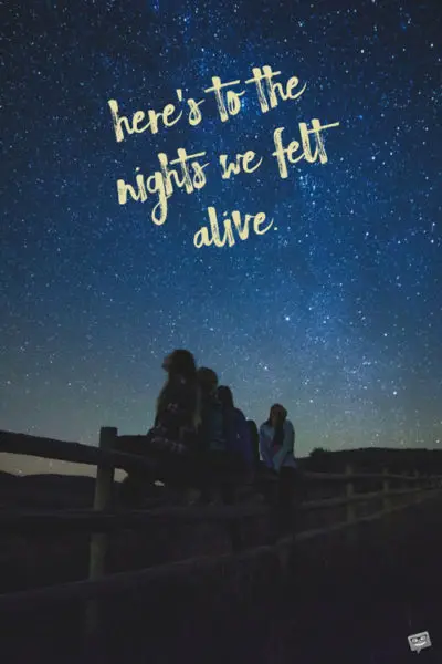 Here's to the nights we felt alive.