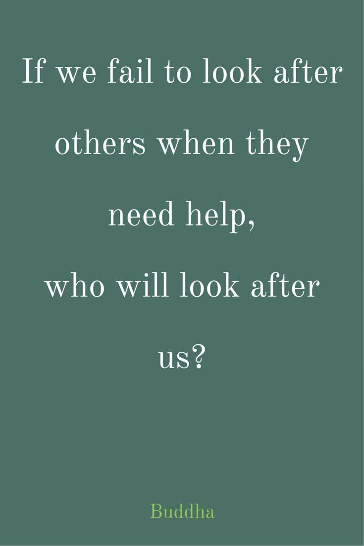 If we fail to look after others when they need help who will look after us Buddha