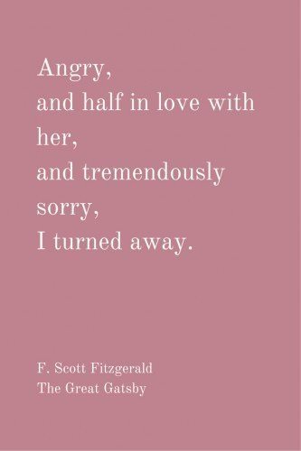 Angry, and half in love with her, and tremendously sorry, I turned away. F. Scott Fitzgerald, The Great Gatsby