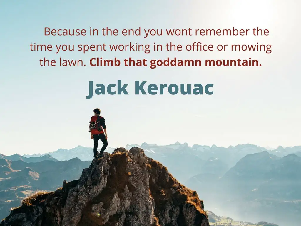 Because in the end you wont remember the time you spent working in the office or mowing the lawn. Climb that coddamn mountain. Quote by Jack Kerouac 1