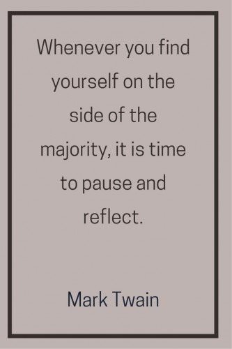 Whenever you find yourself on the side of the majority, it is time to pause and reflect. Mark Twain