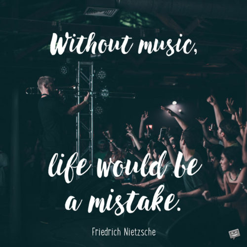 Without music, life would be a mistake. Friedrich Nietzsche