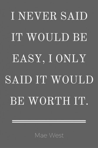 I never said it would be easy, I only said it would be worth it. Mae West