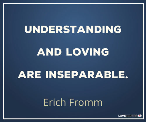 Understanding and loving are inseparable. Erich Fromm