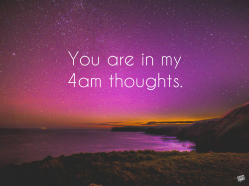 You are in my 4am thoughts.