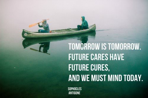 Tomorrow is tomorrow. Future cares have future cures, and we must mind today. Sophocles, Antigone
