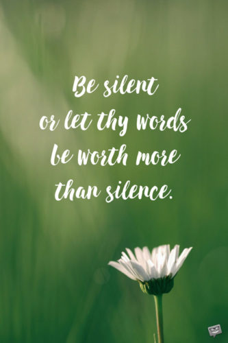 Be silent or let thy words be worth more than silence. Pythagoras