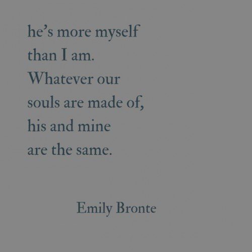 He's more myself than I am. Whatever our souls are made of, his and mine are the same. Emily Bronte