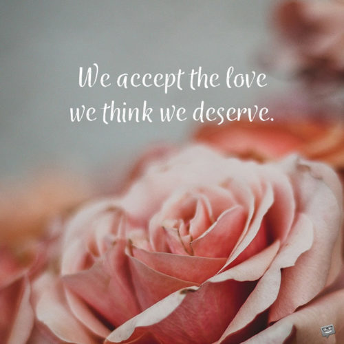 We accept the love we think we deserve.