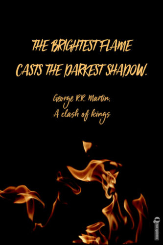 The brightest flame casts the darkest shadow. George R.R. Martin, A clash of kings