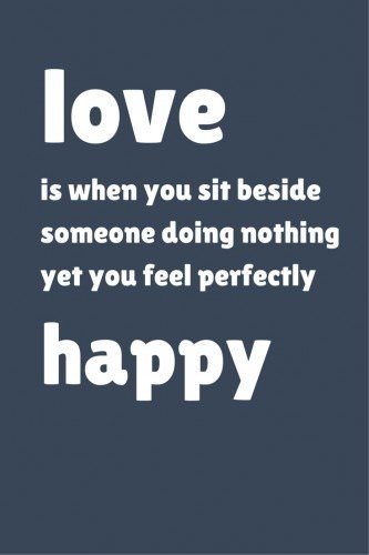 Love is when you sit beside someone doing nothing yet you feel perfectly happy!
