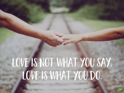 Love is not what you say. Love is what you do.