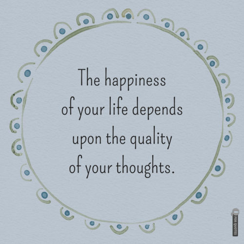 The happiness of your life depends upon the quality of your thoughts. Marcus Aurelius, Meditations