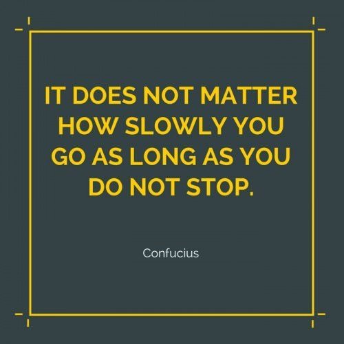 It does not matter how slowly you go as long as you do not stop. Confucius