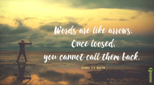 Words are like arrows. Once loosed, you cannot call them back. George. R.R. Martin