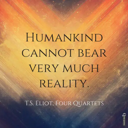 Humankind cannot bear very much reality. T.S. Eliot, Four Quartets
