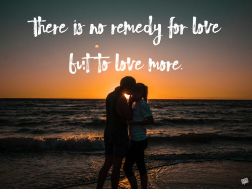 There is no remedy for love but to love more.