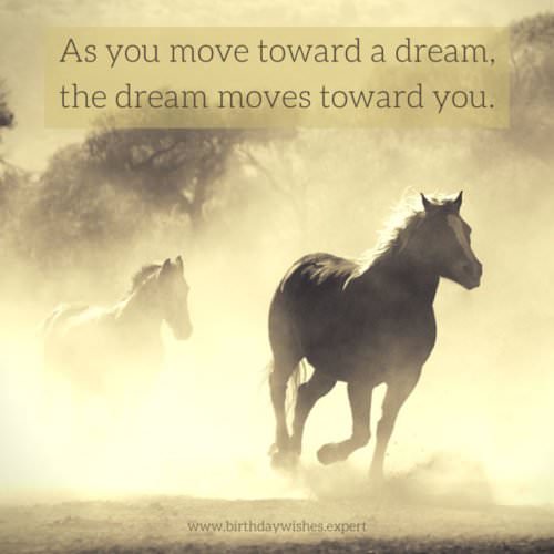 As you move toward a dream, the dream moves towards you.