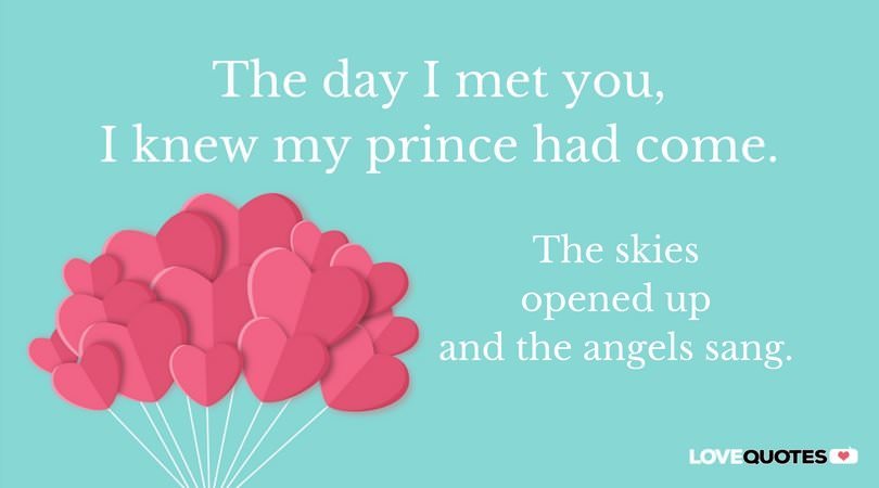 The day I met you, I knew my prince had come. The skies opened up and the angels sang. 