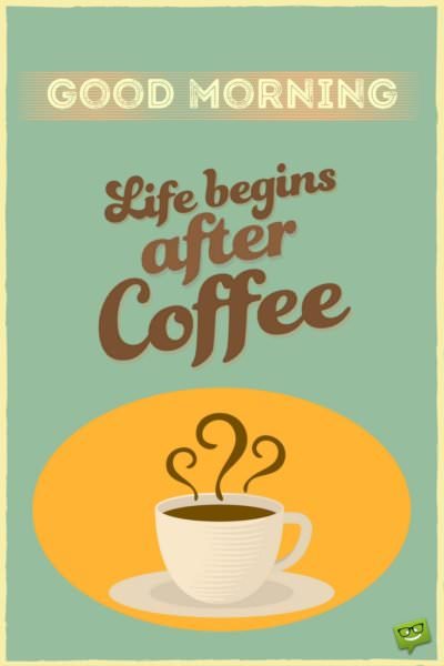 Life begins after coffee. Good Morning.
