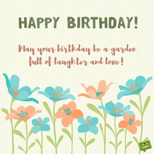 Happy Birthday! May your birthday be a garden full of laughter and love!