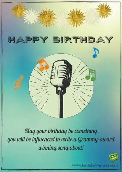 May your birthday be something you will be influenced to write a Grammy-award winning song about! Happy Birthday.