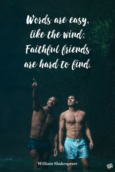 Words are easy, like the wind; Faithful friends are hard to find. William Shakespeare