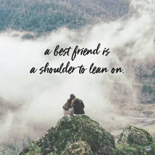 A best friend is a shoulder to lean on.