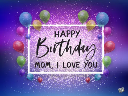 Happy Birthday. Mom, I love you.