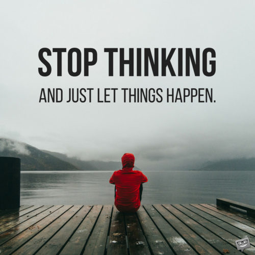 Stop thinking and just let things happen.