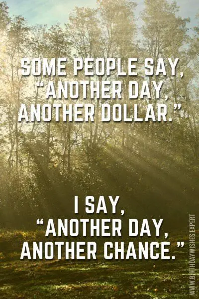 Some people say, "Another day, another dollar." I say, "Another day, another chance." 