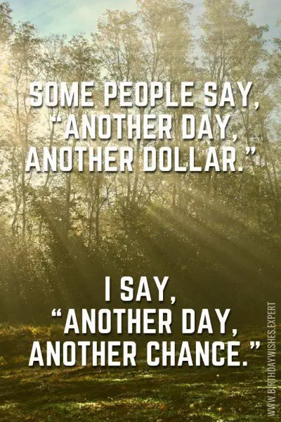 Some people say, "Another day, another dollar." I say, "Another day, another chance." | Birthday Wishes Expert Some people say, "Another day, another dollar." I say, "Another day, another chance."