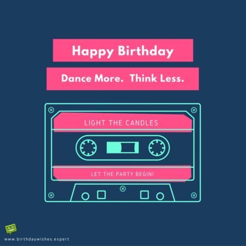 Happy Birthday. Dance More, Think less. Light the candles, let the party begin.