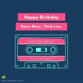 Happy Birthday. Dance More, Think less. Light the candles, let the party begin.