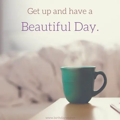 Get up and have a beautiful day.