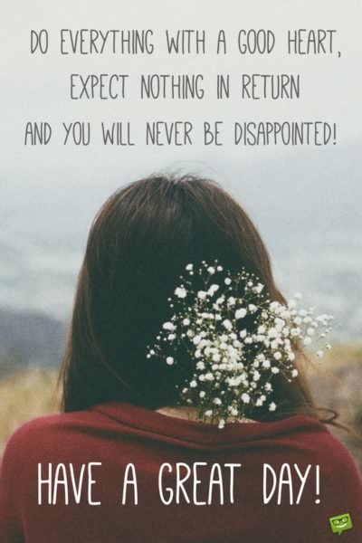 Do everything with a good heart, expect nothing in return and you will never be disappointed. Have a great day! | Birthday Wishes Expert Do everything with a good heart, expect nothing in return and you will never be disappointed. Have a great day!