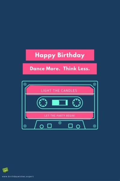 Happy Birthday. Dance More. Think Less. 