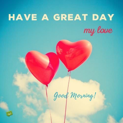 Have a great day, my love. Good Morning!