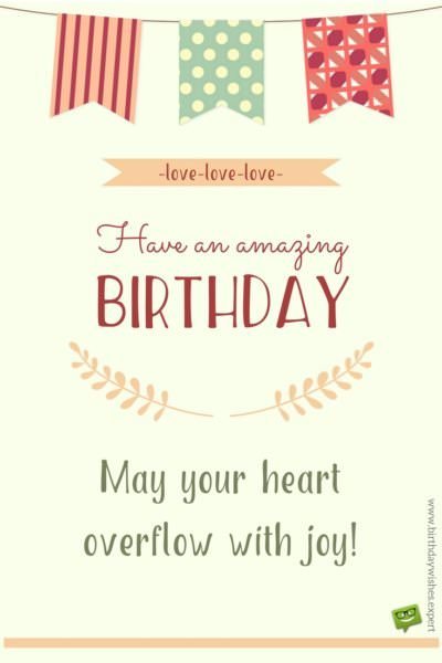Have an amazing birthday. May your heart overflow with joy. Have an amazing birthday. May your heart overflow with joy.
