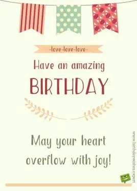 May your heart overflow with joy. Have an amazing Birthday! Love, love, love.