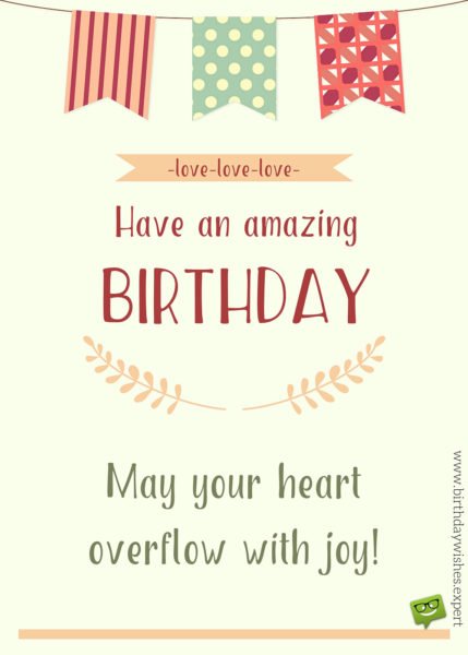 May your heart overflow with joy. Have an amazing Birthday! Love, love, love.