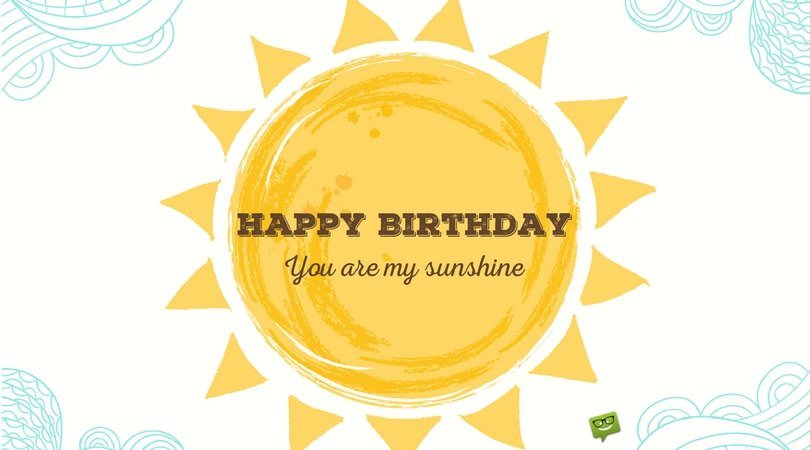 Happy Birthday! You are my sunshine.